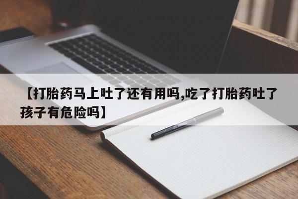 堕胎药药店购买微信联系方式【打胎药马上吐了还有用吗,吃了打胎药吐了孩子有危险吗】