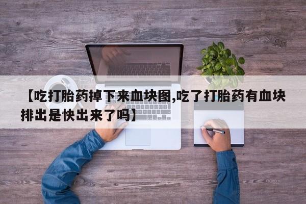 堕胎药药店购买微信联系方式【吃打胎药掉下来血块图,吃了打胎药有血块排出是快出来了吗】