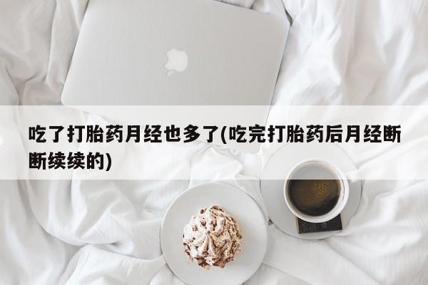 堕胎药药店购买微信联系方式吃了打胎药月经也多了(吃完打胎药后月经断断续续的)