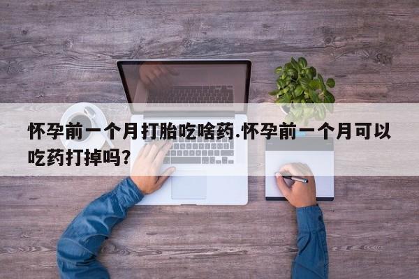 堕胎药药店购买微信联系方式怀孕前一个月打胎吃啥药.怀孕前一个月可以吃药打掉吗？
