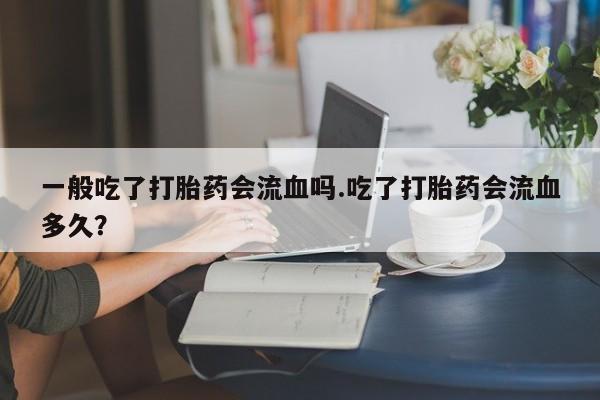 堕胎药药店购买微信联系方式一般吃了打胎药会流血吗.吃了打胎药会流血多久？