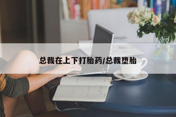 堕胎药药店购买微信联系方式总裁在上下打胎药/总裁堕胎