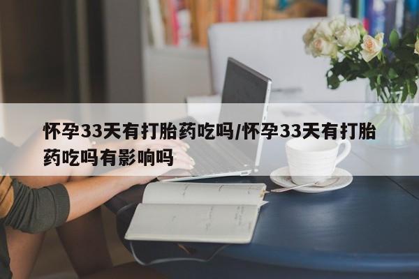 堕胎药药店购买微信联系方式怀孕33天有打胎药吃吗/怀孕33天有打胎药吃吗有影响吗