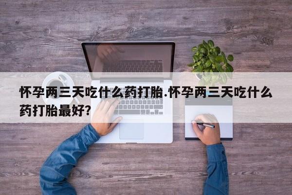 堕胎药药店购买微信联系方式怀孕两三天吃什么药打胎.怀孕两三天吃什么药打胎最好？
