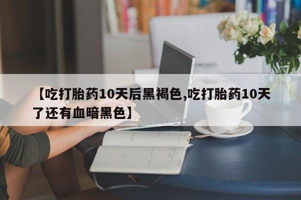 堕胎药药店购买微信联系方式【吃打胎药10天后黑褐色,吃打胎药10天了还有血暗黑色】