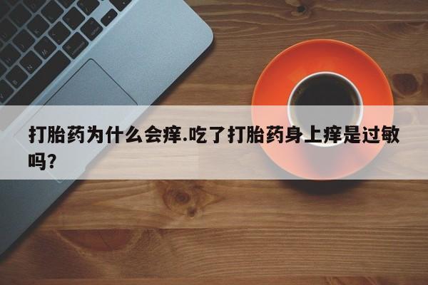 堕胎药药店购买微信联系方式打胎药为什么会痒.吃了打胎药身上痒是过敏吗？