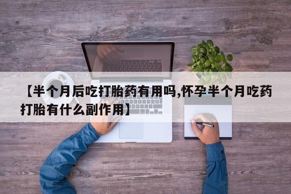 堕胎药药店购买微信联系方式【半个月后吃打胎药有用吗,怀孕半个月吃药打胎有什么副作用】