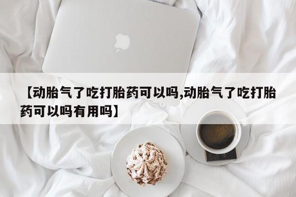 堕胎药药店购买微信联系方式【动胎气了吃打胎药可以吗,动胎气了吃打胎药可以吗有用吗】