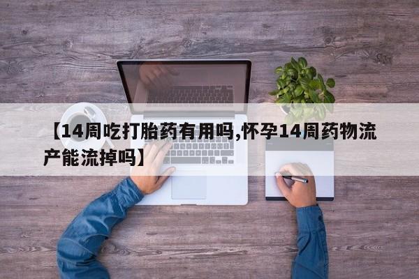 堕胎药药店购买微信联系方式【14周吃打胎药有用吗,怀孕14周药物流产能流掉吗】