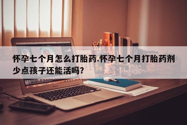 堕胎药药店购买微信联系方式怀孕七个月怎么打胎药.怀孕七个月打胎药剂少点孩子还能活吗？