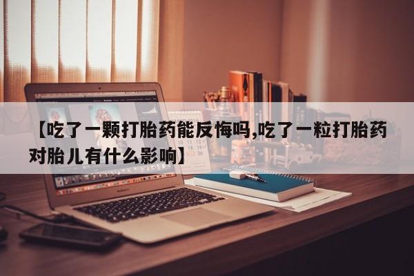 堕胎药药店购买微信联系方式【吃了一颗打胎药能反悔吗,吃了一粒打胎药对胎儿有什么影响】