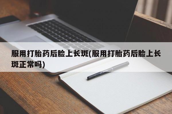 堕胎药药店购买微信联系方式服用打胎药后脸上长斑(服用打胎药后脸上长斑正常吗)
