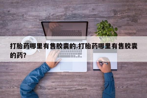 堕胎药药店购买微信联系方式打胎药哪里有售胶囊的.打胎药哪里有售胶囊的药？