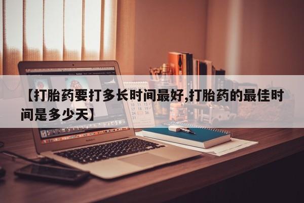 堕胎药药店购买微信联系方式【打胎药要打多长时间最好,打胎药的最佳时间是多少天】