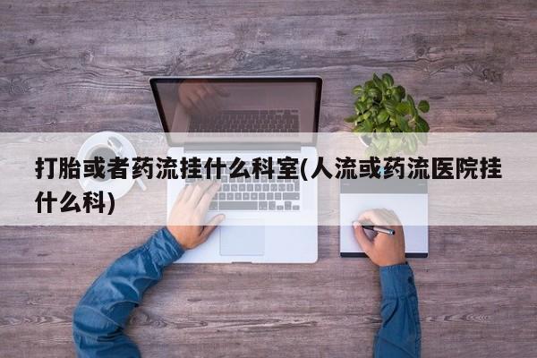 堕胎药药店购买微信联系方式打胎或者药流挂什么科室(人流或药流医院挂什么科)