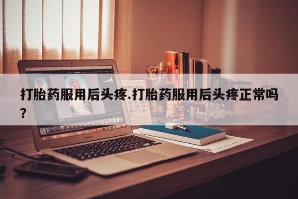 堕胎药药店购买微信联系方式打胎药服用后头疼.打胎药服用后头疼正常吗？