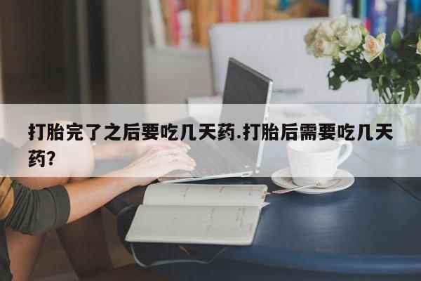 堕胎药药店购买微信联系方式打胎完了之后要吃几天药.打胎后需要吃几天药？