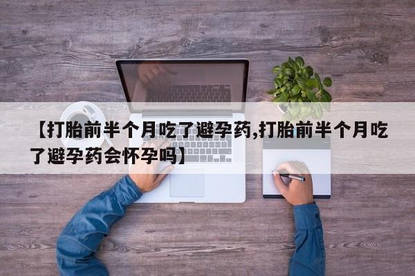 堕胎药药店购买微信联系方式【打胎前半个月吃了避孕药,打胎前半个月吃了避孕药会怀孕吗】