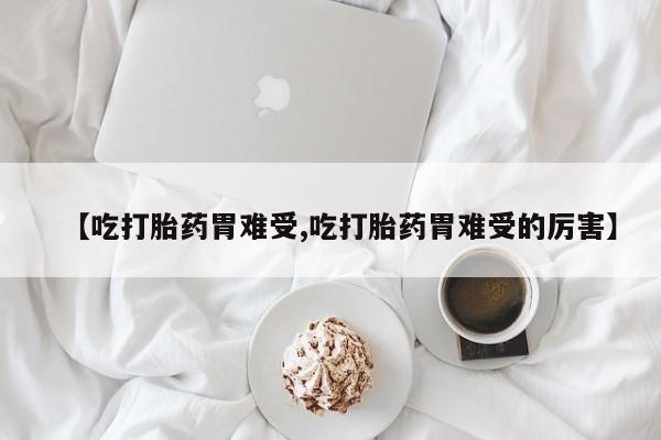 堕胎药药店购买微信联系方式【吃打胎药胃难受,吃打胎药胃难受的厉害】