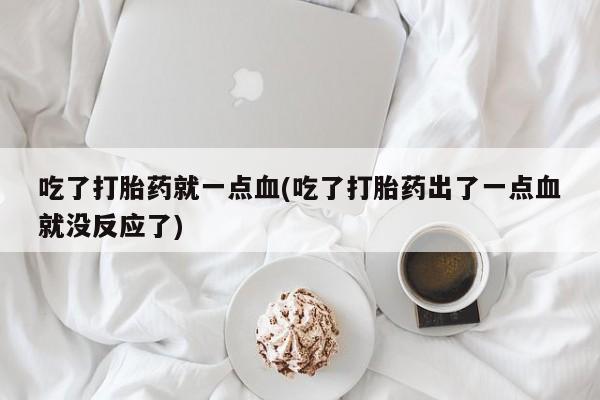 堕胎药药店购买微信联系方式吃了打胎药就一点血(吃了打胎药出了一点血就没反应了)