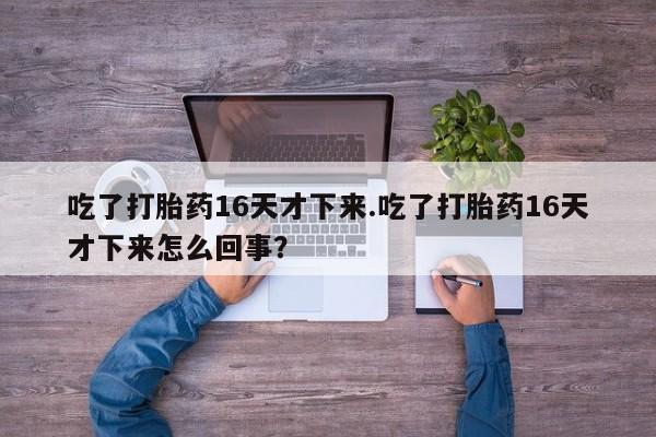 堕胎药药店购买微信联系方式吃了打胎药16天才下来.吃了打胎药16天才下来怎么回事？