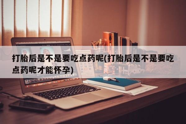 堕胎药药店购买微信联系方式打胎后是不是要吃点药呢(打胎后是不是要吃点药呢才能怀孕)