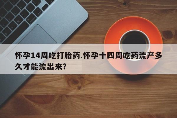 堕胎药药店购买微信联系方式怀孕14周吃打胎药.怀孕十四周吃药流产多久才能流出来？