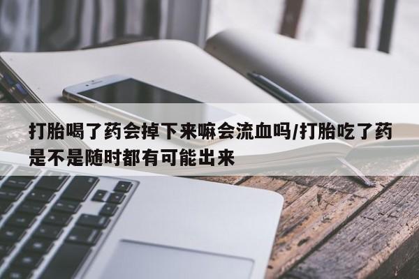 堕胎药药店购买微信联系方式打胎喝了药会掉下来嘛会流血吗/打胎吃了药是不是随时都有可能出来