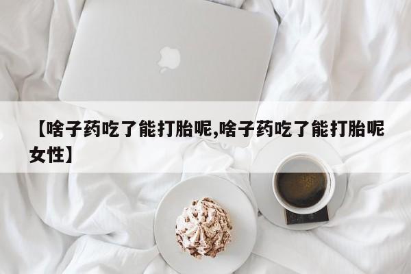 堕胎药药店购买微信联系方式【啥子药吃了能打胎呢,啥子药吃了能打胎呢女性】