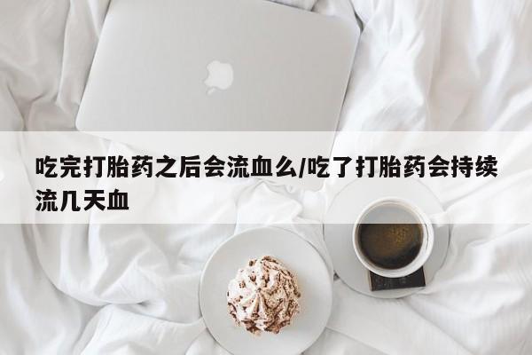 堕胎药药店购买微信联系方式吃完打胎药之后会流血么/吃了打胎药会持续流几天血