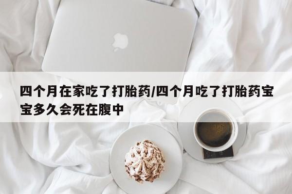 堕胎药药店购买微信联系方式四个月在家吃了打胎药/四个月吃了打胎药宝宝多久会死在腹中
