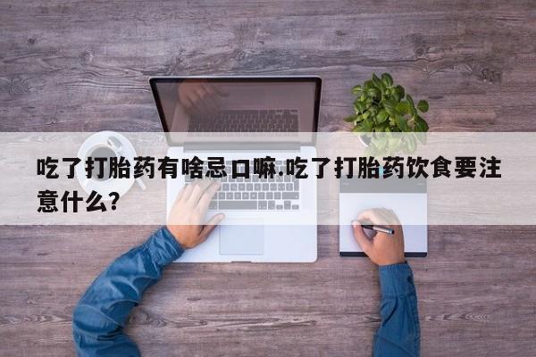 堕胎药药店购买微信联系方式吃了打胎药有啥忌口嘛.吃了打胎药饮食要注意什么？