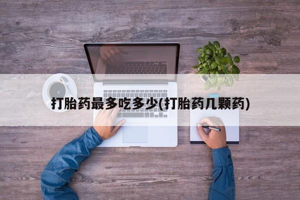 堕胎药药店购买微信联系方式打胎药最多吃多少(打胎药几颗药)