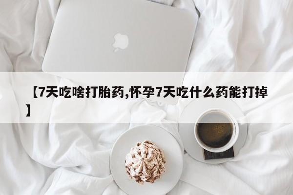 堕胎药药店购买微信联系方式【7天吃啥打胎药,怀孕7天吃什么药能打掉】