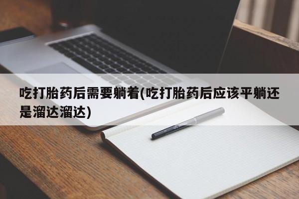 堕胎药药店购买微信联系方式吃打胎药后需要躺着(吃打胎药后应该平躺还是溜达溜达)