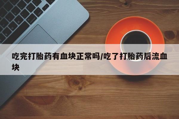 堕胎药药店购买微信联系方式吃完打胎药有血块正常吗/吃了打胎药后流血块