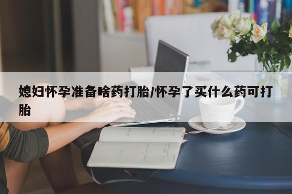 堕胎药药店购买微信联系方式媳妇怀孕准备啥药打胎/怀孕了买什么药可打胎