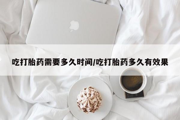 堕胎药药店购买微信联系方式吃打胎药需要多久时间/吃打胎药多久有效果
