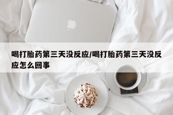 堕胎药药店购买微信联系方式喝打胎药第三天没反应/喝打胎药第三天没反应怎么回事