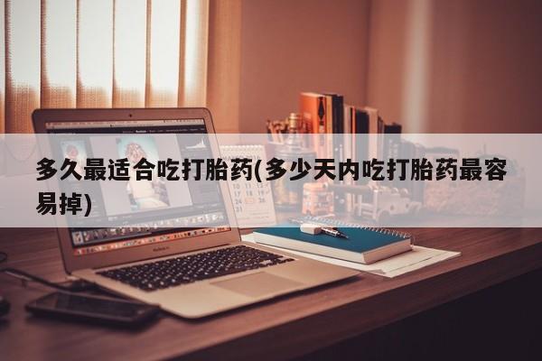 堕胎药药店购买微信联系方式多久最适合吃打胎药(多少天内吃打胎药最容易掉)