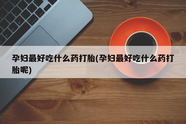 堕胎药药店购买微信联系方式孕妇最好吃什么药打胎(孕妇最好吃什么药打胎呢)
