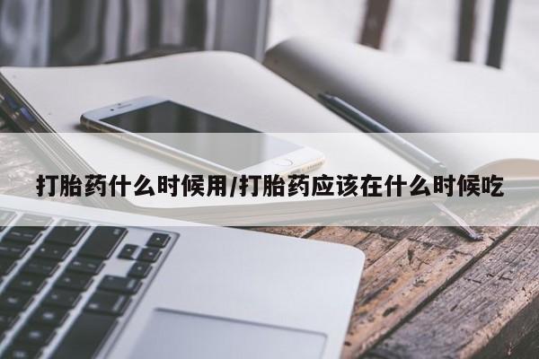 堕胎药药店购买微信联系方式打胎药什么时候用/打胎药应该在什么时候吃