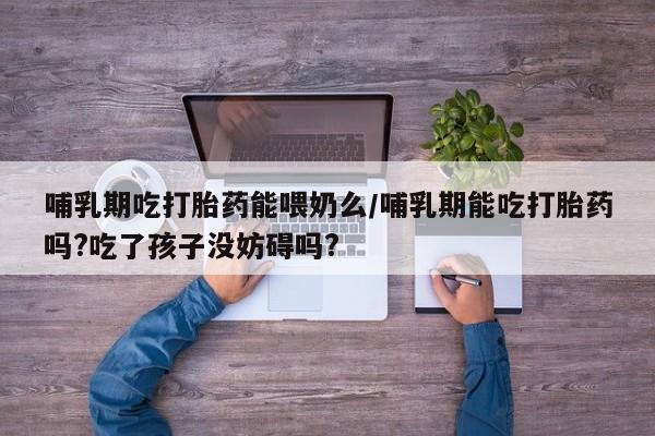 堕胎药药店购买微信联系方式哺乳期吃打胎药能喂奶么/哺乳期能吃打胎药吗?吃了孩子没妨碍吗?