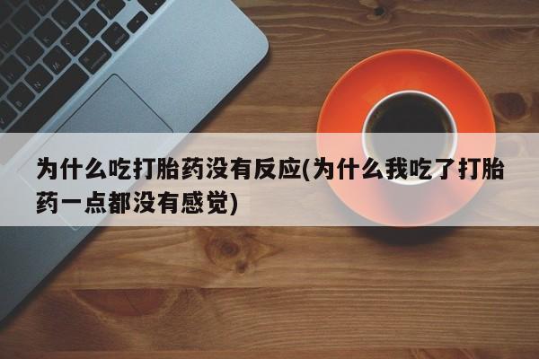 堕胎药药店购买微信联系方式为什么吃打胎药没有反应(为什么我吃了打胎药一点都没有感觉)