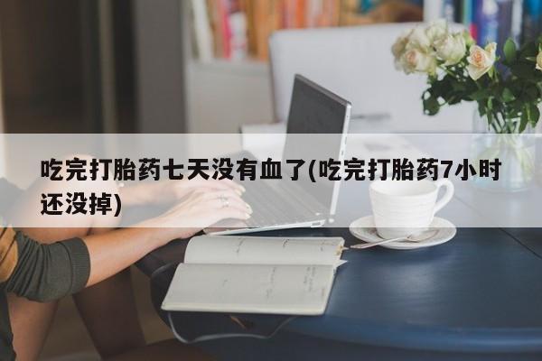 堕胎药药店购买微信联系方式吃完打胎药七天没有血了(吃完打胎药7小时还没掉)
