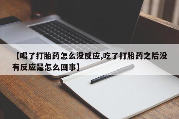 堕胎药药店购买微信联系方式【喝了打胎药怎么没反应,吃了打胎药之后没有反应是怎么回事】