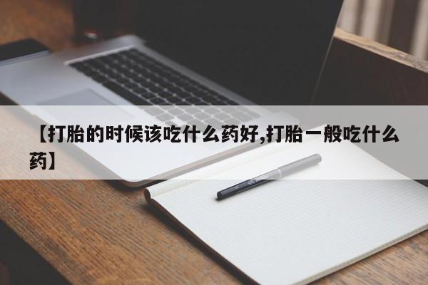 堕胎药药店购买微信联系方式【打胎的时候该吃什么药好,打胎一般吃什么药】