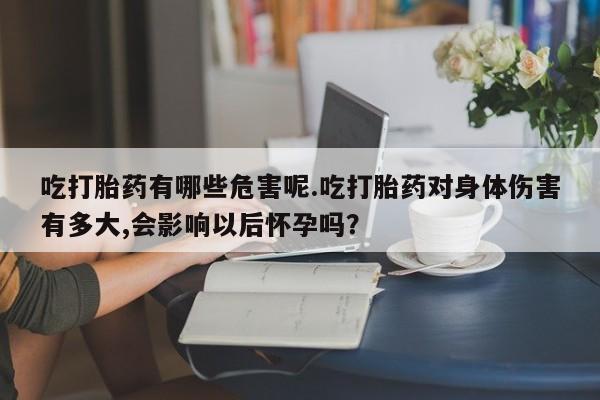 堕胎药药店购买微信联系方式吃打胎药有哪些危害呢.吃打胎药对身体伤害有多大,会影响以后怀孕吗？
