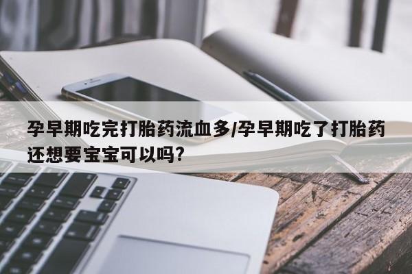 堕胎药药店购买微信联系方式孕早期吃完打胎药流血多/孕早期吃了打胎药还想要宝宝可以吗?
