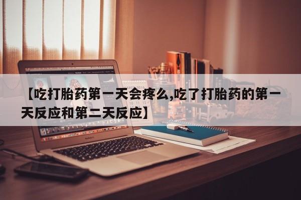 堕胎药药店购买微信联系方式【吃打胎药第一天会疼么,吃了打胎药的第一天反应和第二天反应】